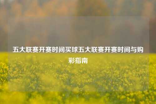 五大联赛开赛时间买球五大联赛开赛时间与购彩指南