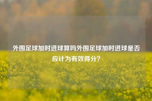 外围足球加时进球算吗外围足球加时进球是否应计为有效得分？