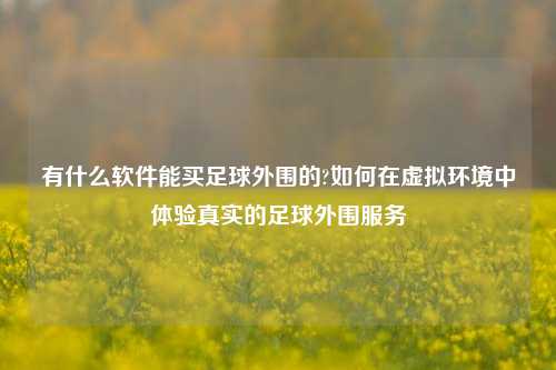 有什么软件能买足球外围的?如何在虚拟环境中体验真实的足球外围服务