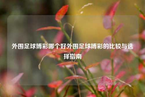 外围足球博彩哪个好外围足球博彩的比较与选择指南